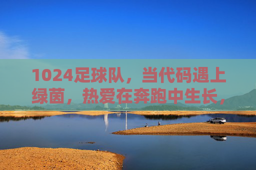 1024足球队，当代码遇上绿茵，热爱在奔跑中生长，1024足球队，代码遇上绿茵，热爱奔跑生长