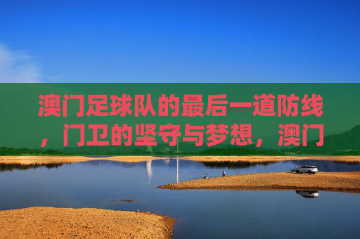 澳门足球队的最后一道防线,门卫的坚守与梦想,澳门门卫,最后一道防线的坚守与梦想