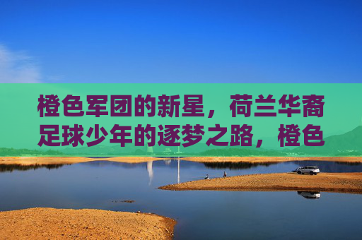 橙色军团的新星,荷兰华裔足球少年的逐梦之路,橙色军团新星,荷兰华裔足球少年的逐梦之路