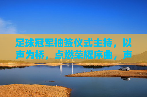 足球冠军抽签仪式主持,以声为桥,点燃荣耀序曲,声桥燃序曲,荣耀启抽签