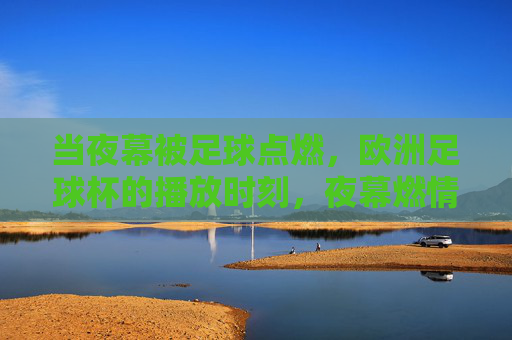 当夜幕被足球点燃，欧洲足球杯的播放时刻，夜幕燃情，欧洲杯时刻