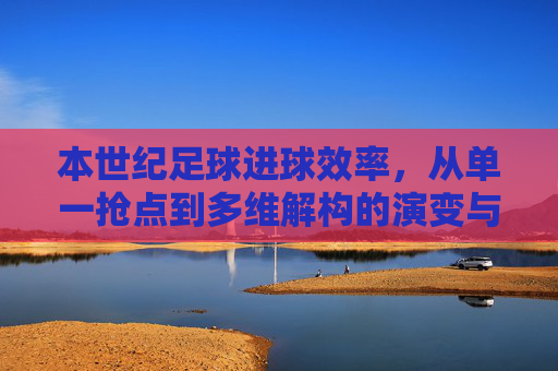 本世纪足球进球效率,从单一抢点到多维解构的演变与标杆,本世纪足球进球效率,从单一抢点到多维解构的演变与标杆