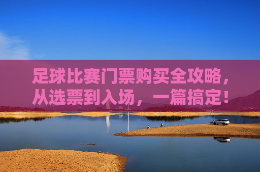 足球比赛门票购买全攻略，从选票到入场，一篇搞定！足球比赛门票购买全攻略，从选票到入场，一篇搞定！