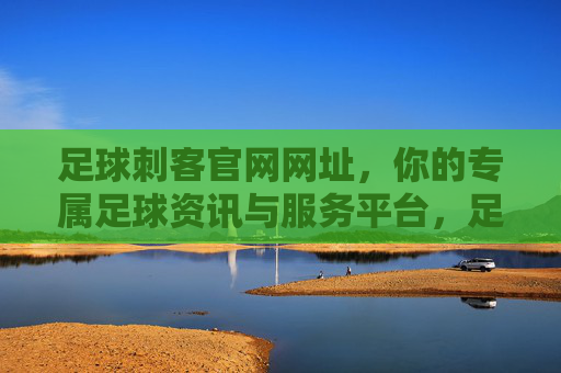 足球刺客官网网址,你的专属足球资讯与服务平台,足球刺客官网,你的专属足球资讯服务平台