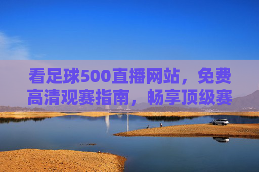 看足球500直播网站,免费高清观赛指南,畅享顶级赛事盛宴,免费高清足球直播指南,畅享顶级赛事盛宴