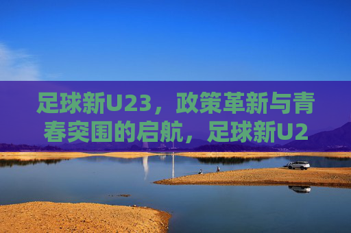 足球新U23,政策革新与青春突围的启航,足球新U23,政策革新与青春突围的启航