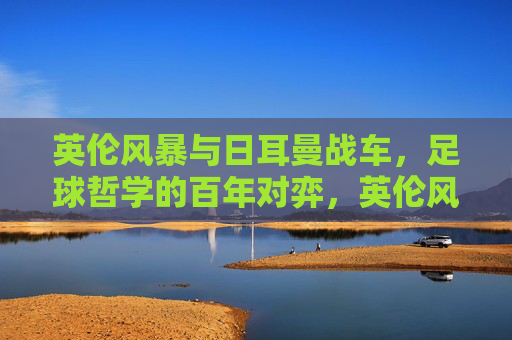 英伦风暴与日耳曼战车，足球哲学的百年对弈，英伦风暴与日耳曼战车，足球哲学的百年对弈