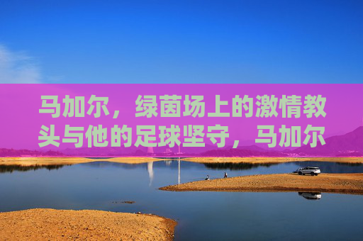马加尔，绿茵场上的激情教头与他的足球坚守，马加尔，绿茵场上的激情与坚守
