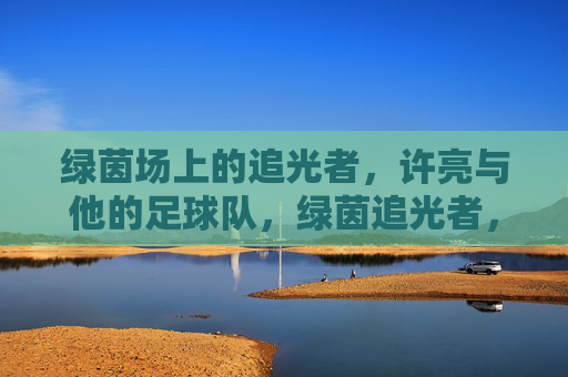绿茵场上的追光者,许亮与他的足球队,绿茵追光者,许亮和他的足球队