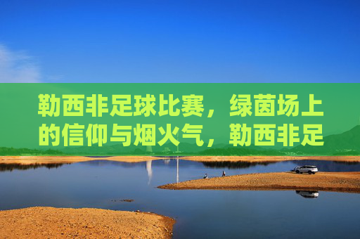 勒西非足球比赛,绿茵场上的信仰与烟火气,勒西非足球,绿茵场上的信仰与烟火气