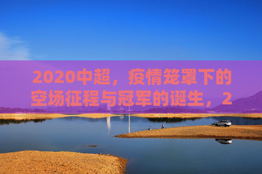 2020中超，疫情笼罩下的空场征程与冠军的诞生，2020中超，疫情空场征程与冠军诞生