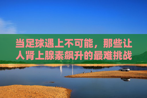 当足球遇上不可能，那些让人肾上腺素飙升的最难挑战视频，足球遇上不可能，肾上腺素飙升的极限挑战