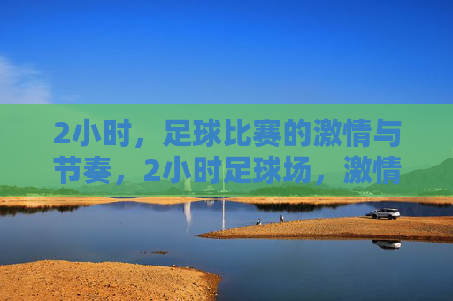 2小时，足球比赛的激情与节奏，2小时足球场，激情与节奏的交响
