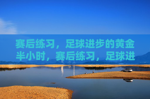 赛后练习,足球进步的黄金半小时,赛后练习,足球进步的黄金半小时