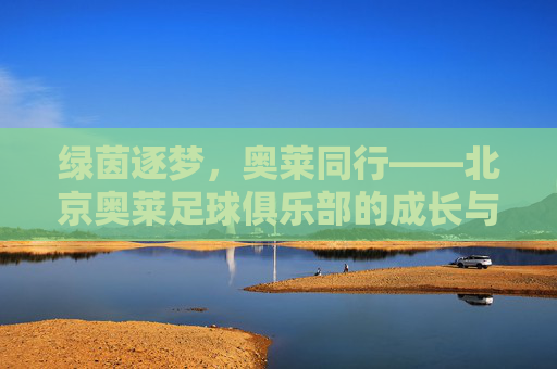 绿茵逐梦,奥莱同行——北京奥莱足球俱乐部的成长与坚守
