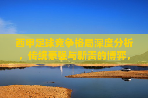 西甲足球竞争格局深度分析，传统豪强与新贵的博弈，西甲足球竞争格局，传统豪强与新贵的深度博弈