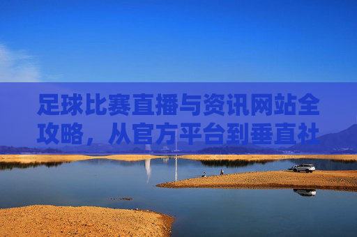 足球比赛直播与资讯网站全攻略,从官方平台到垂直社区,一站式满足观赛需求,足球直播资讯网站全攻略,官方平台到垂直社区一站式观赛指南