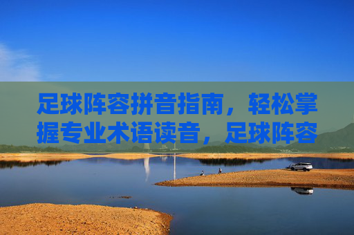 足球阵容拼音指南,轻松掌握专业术语读音,足球阵容拼音指南,轻松掌握专业术语读音