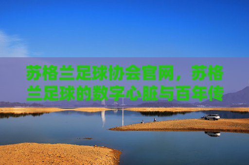 苏格兰足球协会官网，苏格兰足球的数字心脏与百年传承的线上家园，苏格兰足球协会官网，百年传承的数字家园