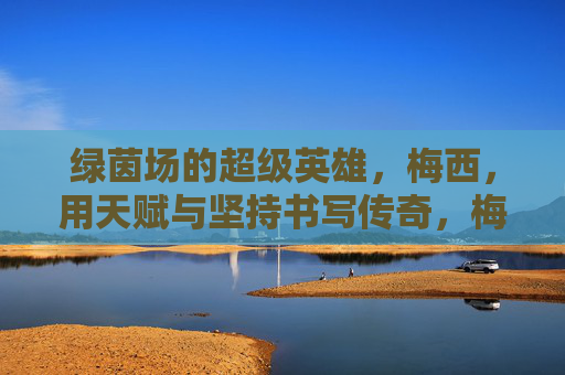 绿茵场的超级英雄,梅西,用天赋与坚持书写传奇,梅西,绿茵场超级英雄,天赋与坚持书写传奇