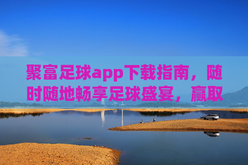 聚富足球app下载指南,随时随地畅享足球盛宴,赢取丰厚福利!聚富足球app下载,随时随地畅享足球盛宴,赢取丰厚福利!
