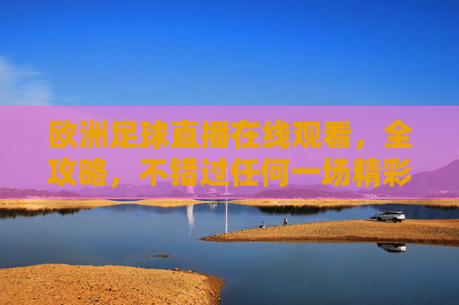 欧洲足球直播在线观看,全攻略,不错过任何一场精彩对决,欧洲足球直播全攻略,不错过任何精彩对决