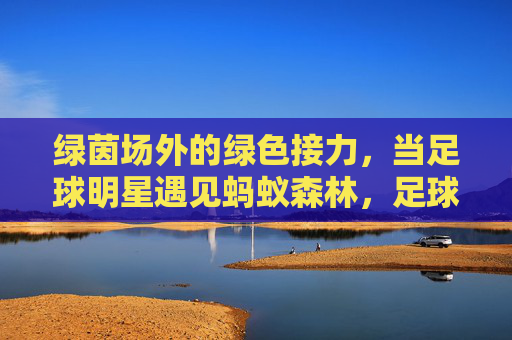 绿茵场外的绿色接力,当足球明星遇见蚂蚁森林,足球明星遇见蚂蚁森林,绿茵场外的绿色接力