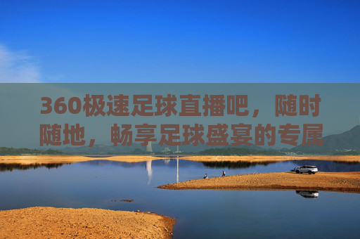 360极速足球直播吧，随时随地，畅享足球盛宴的专属观赛平台，360极速足球直播吧，随时随地畅享专属足球盛宴