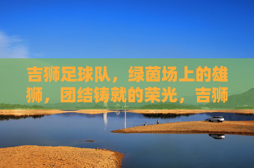吉狮足球队，绿茵场上的雄狮，团结铸就的荣光，吉狮雄狮，团结铸就绿茵荣光