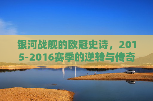 银河战舰的欧冠史诗，2015-2016赛季的逆转与传奇，2015-2016赛季银河战舰欧冠逆转史诗