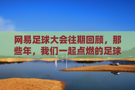 网易足球大会往期回顾，那些年，我们一起点燃的足球记忆，网易足球大会往期回顾，那些年，我们一起点燃的足球记忆