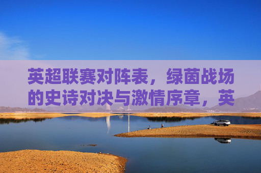 英超联赛对阵表，绿茵战场的史诗对决与激情序章，英超联赛对阵表，绿茵史诗对决与激情序章