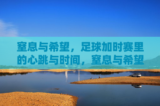窒息与希望，足球加时赛里的心跳与时间，窒息与希望，加时赛里的心跳时间