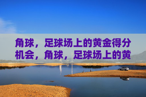 角球,足球场上的黄金得分机会,角球,足球场上的黄金得分机会