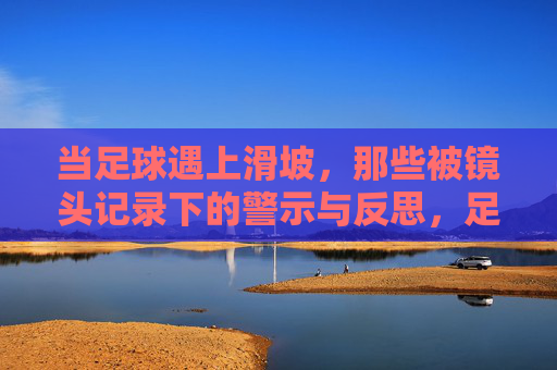 当足球遇上滑坡,那些被镜头记录下的警示与反思,足球滑坡,镜头记录的警示与反思