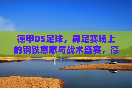 德甲DS足球,男足赛场上的钢铁意志与战术盛宴,德甲DS男足,钢铁意志铸就战术盛宴