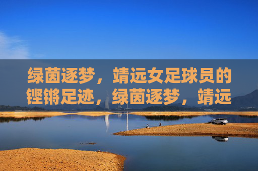绿茵逐梦,靖远女足球员的铿锵足迹,绿茵逐梦,靖远女足铿锵足迹