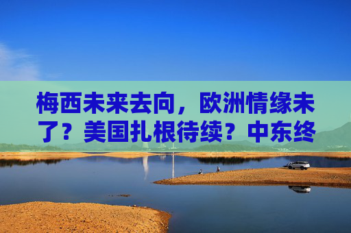 梅西未来去向，欧洲情缘未了？美国扎根待续？中东终章可期？梅西未来去向，欧洲、美国、中东何去何从？