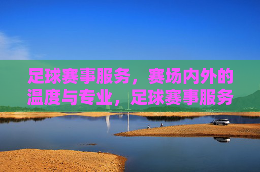 足球赛事服务,赛场内外的温度与专业,足球赛事服务,赛场内外的温度与专业