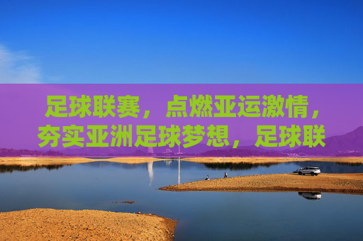 足球联赛,点燃亚运激情,夯实亚洲足球梦想,足球联赛燃亚运激情 筑亚洲足球梦想