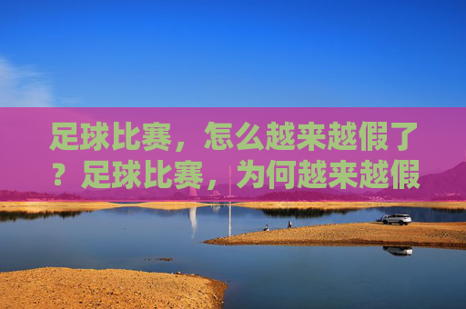 足球比赛,怎么越来越假了?足球比赛,为何越来越假?