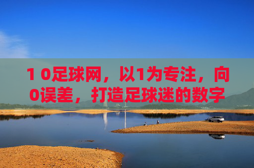 1 0足球网，以1为专注，向0误差，打造足球迷的数字竞技场