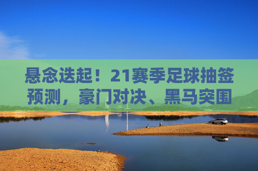 悬念迭起!21赛季足球抽签预测,豪门对决、黑马突围与终极猜想