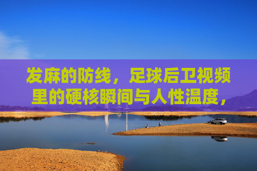 发麻的防线,足球后卫视频里的硬核瞬间与人性温度,发麻防线,后卫硬核瞬间与人性温度