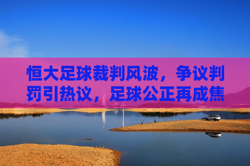 恒大足球裁判风波,争议判罚引热议,足球公正再成焦点