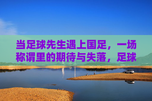 当足球先生遇上国足，一场称谓里的期待与失落，足球先生遇上国足，称谓里的期待与失落