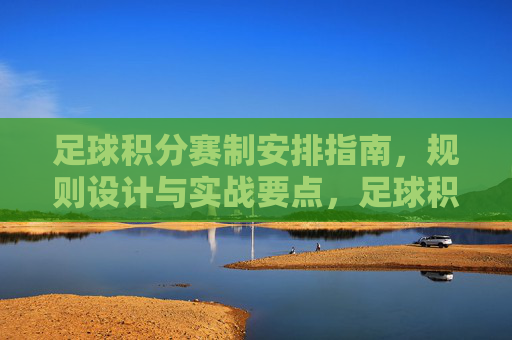 足球积分赛制安排指南,规则设计与实战要点,足球积分赛制安排指南,规则设计与实战要点