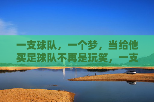 一支球队，一个梦，当给他买足球队不再是玩笑，一支球队，一个梦，买足球队不再是玩笑