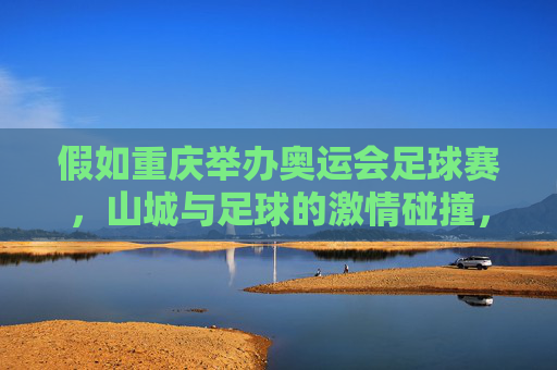 假如重庆举办奥运会足球赛,山城与足球的激情碰撞,山城奥运足球,激情碰撞