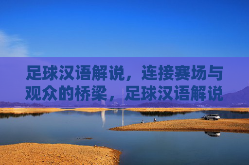 足球汉语解说，连接赛场与观众的桥梁，足球汉语解说，赛场观众的桥梁
